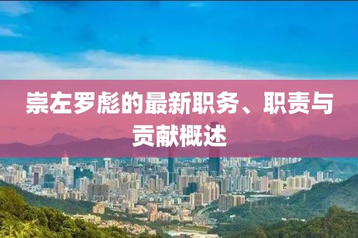 崇左罗彪的最新职务、职责与贡献概述