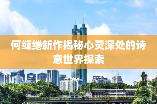 何缱绻新作揭秘心灵深处的诗意世界探索