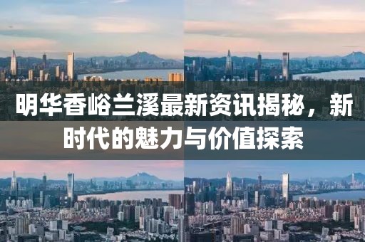 明华香峪兰溪最新资讯揭秘，新时代的魅力与价值探索