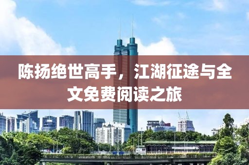 陈扬绝世高手，江湖征途与全文免费阅读之旅