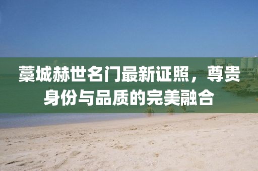 藁城赫世名门最新证照，尊贵身份与品质的完美融合