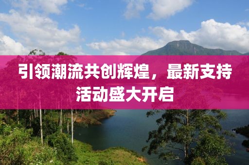 引领潮流共创辉煌，最新支持活动盛大开启