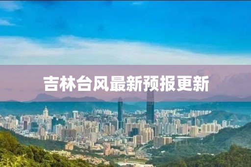 吉林台风最新预报更新