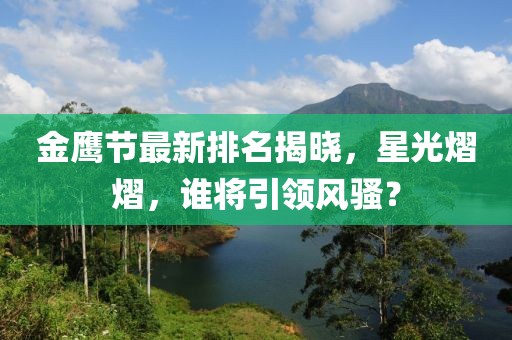 金鹰节最新排名揭晓，星光熠熠，谁将引领风骚？