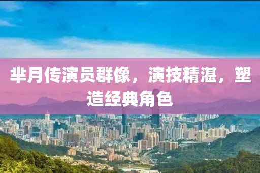 芈月传演员群像，演技精湛，塑造经典角色