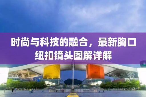 时尚与科技的融合，最新胸口纽扣镜头图解详解