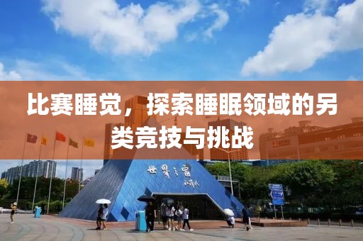 比赛睡觉，探索睡眠领域的另类竞技与挑战