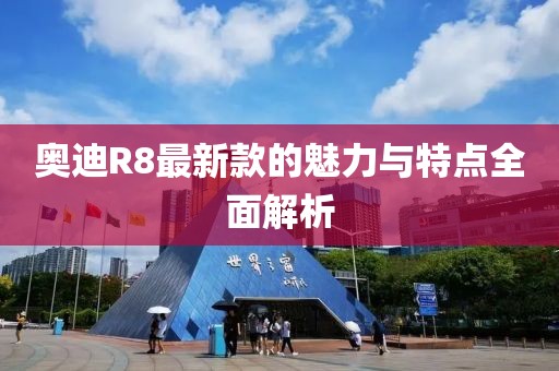奥迪R8最新款的魅力与特点全面解析