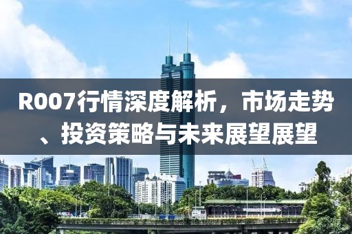 R007行情深度解析，市场走势、投资策略与未来展望展望