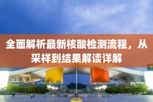全面解析最新核酸检测流程，从采样到结果解读详解