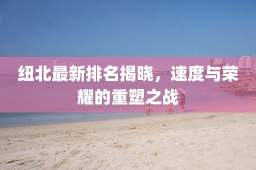 纽北最新排名揭晓，速度与荣耀的重塑之战