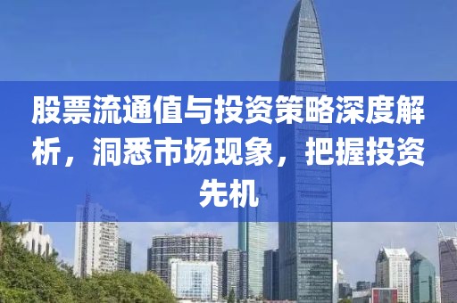 股票流通值与投资策略深度解析，洞悉市场现象，把握投资先机