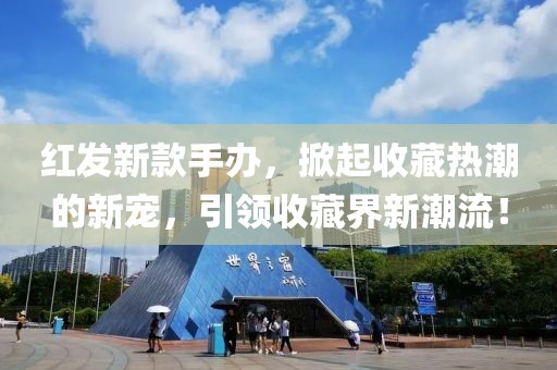 红发新款手办，掀起收藏热潮的新宠，引领收藏界新潮流！