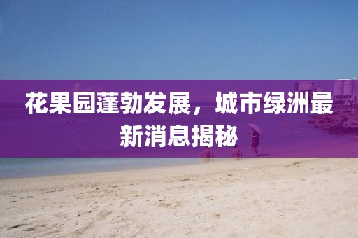 花果园蓬勃发展，城市绿洲最新消息揭秘