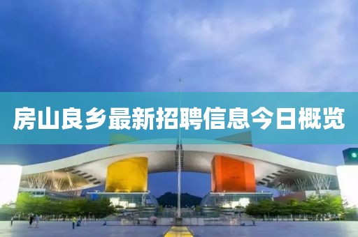 房山良乡最新招聘信息今日概览