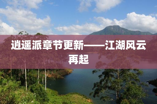逍遥派章节更新——江湖风云再起