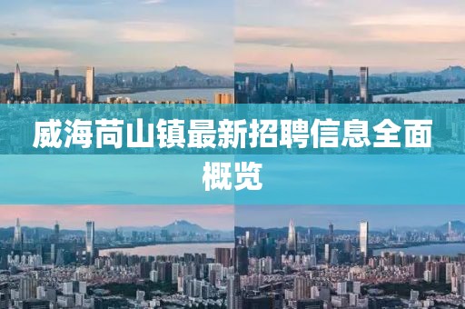 威海苘山镇最新招聘信息全面概览