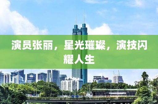 演员张丽，星光璀璨，演技闪耀人生