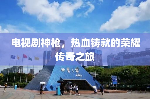电视剧神枪，热血铸就的荣耀传奇之旅