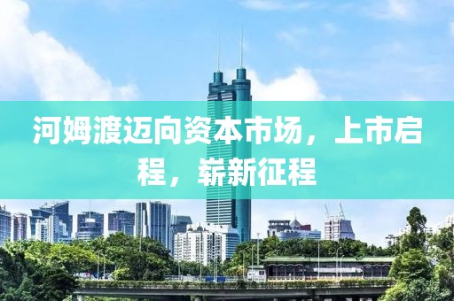 河姆渡迈向资本市场，上市启程，崭新征程