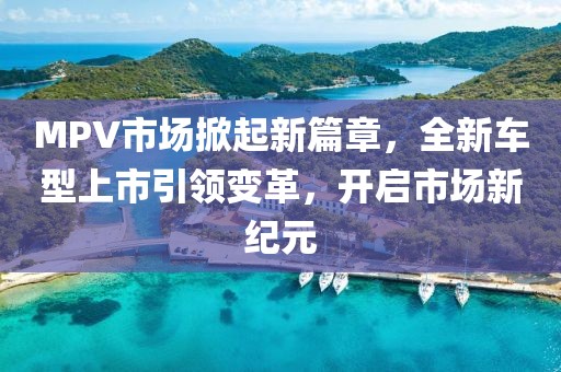 MPV市场掀起新篇章，全新车型上市引领变革，开启市场新纪元