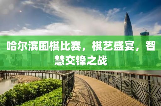 哈尔滨围棋比赛，棋艺盛宴，智慧交锋之战