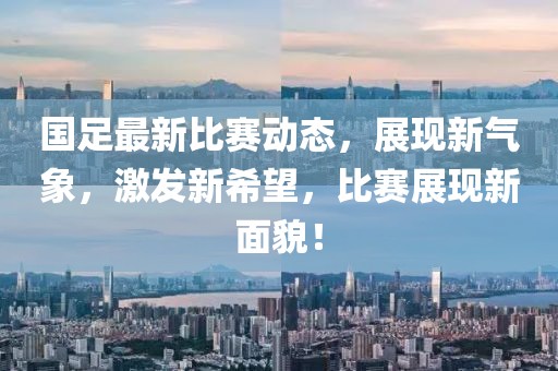 国足最新比赛动态，展现新气象，激发新希望，比赛展现新面貌！