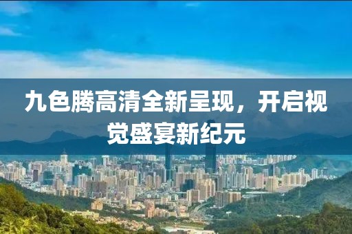 九色腾高清全新呈现，开启视觉盛宴新纪元