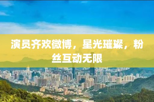演员齐欢微博，星光璀璨，粉丝互动无限