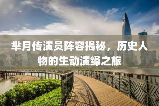 芈月传演员阵容揭秘，历史人物的生动演绎之旅