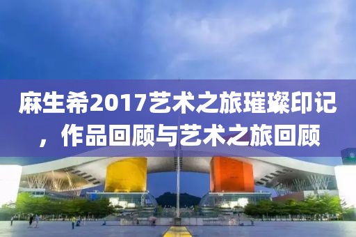 麻生希2017艺术之旅璀璨印记，作品回顾与艺术之旅回顾