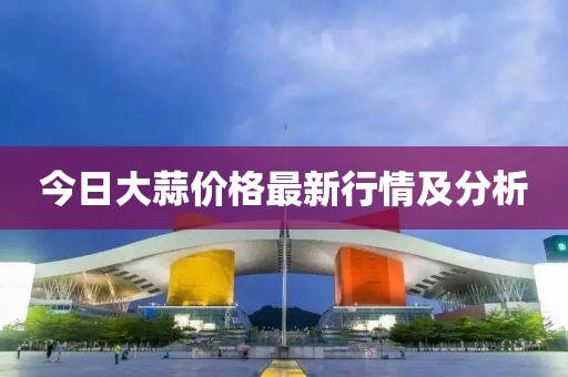 今日大蒜价格最新行情及分析