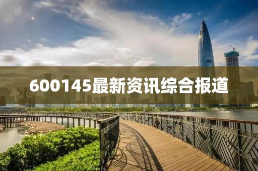 600145最新资讯综合报道
