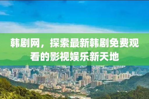 韩剧网，探索最新韩剧免费观看的影视娱乐新天地