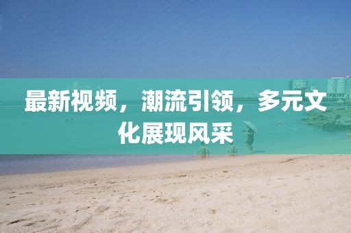 最新视频，潮流引领，多元文化展现风采