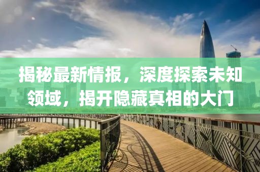 揭秘最新情报，深度探索未知领域，揭开隐藏真相的大门