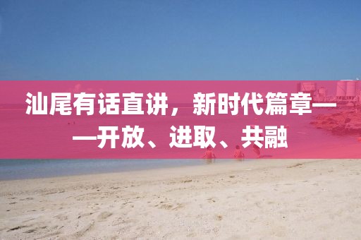 汕尾有话直讲，新时代篇章——开放、进取、共融