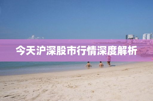 今天沪深股市行情深度解析
