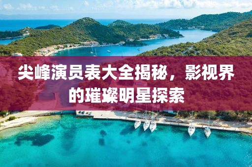 尖峰演员表大全揭秘，影视界的璀璨明星探索