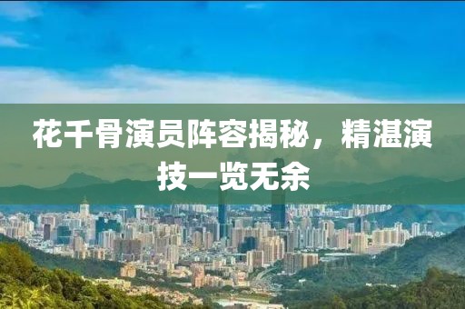 花千骨演员阵容揭秘，精湛演技一览无余