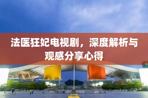 法医狂妃电视剧，深度解析与观感分享心得