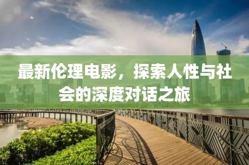 最新伦理电影，探索人性与社会的深度对话之旅