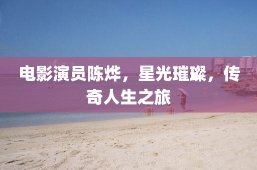 电影演员陈烨，星光璀璨，传奇人生之旅