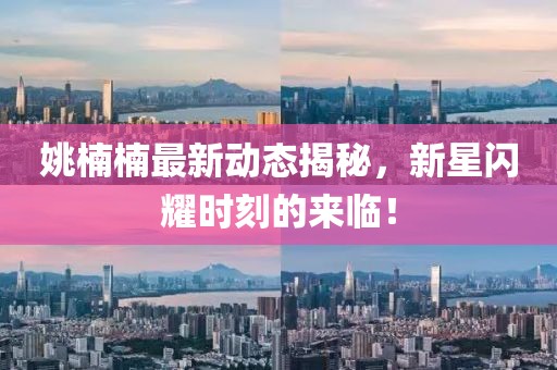 姚楠楠最新动态揭秘，新星闪耀时刻的来临！