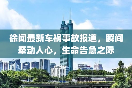 徐闻最新车祸事故报道，瞬间牵动人心，生命告急之际