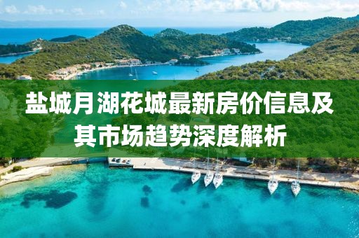 盐城月湖花城最新房价信息及其市场趋势深度解析