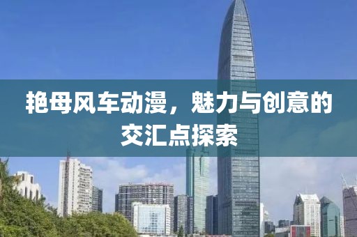 艳母风车动漫，魅力与创意的交汇点探索