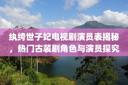 纨绔世子妃电视剧演员表揭秘，热门古装剧角色与演员探究