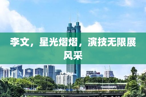 李文，星光熠熠，演技无限展风采