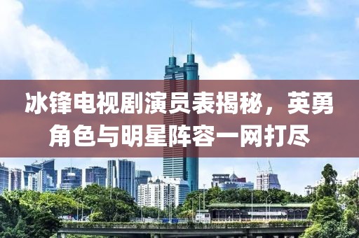 冰锋电视剧演员表揭秘，英勇角色与明星阵容一网打尽